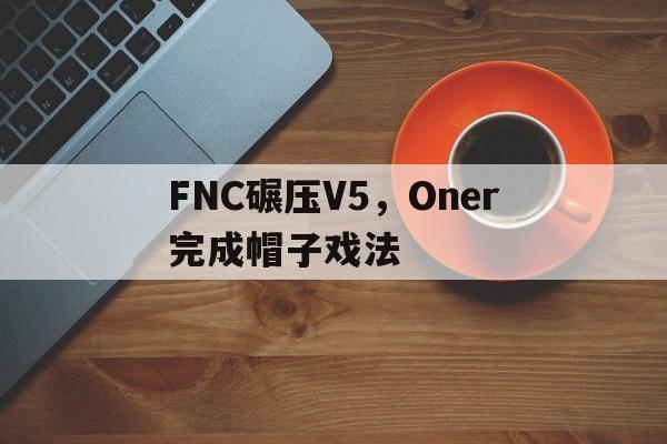 开云体育下载-FNC碾压V5，Oner完成帽子戏法的简单介绍